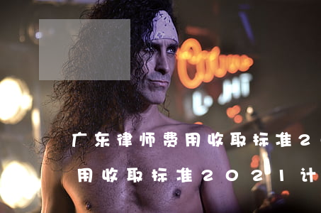 广东律师费用收取标准2019(广东律师费用收取标准2021计算器)
