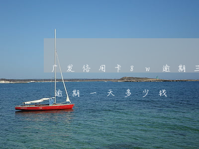 广发信用卡8w逾期三个月（广发银行信用卡逾期一天多少钱）