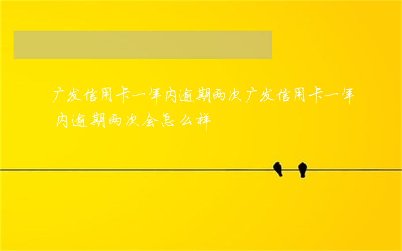广发信用卡一年内逾期两次(广发信用卡一年内逾期两次会怎么样)
