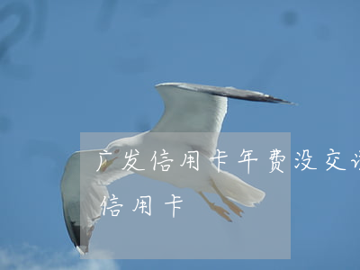 广发信用卡年费没交说逾期(广发没有年费的信用卡)
