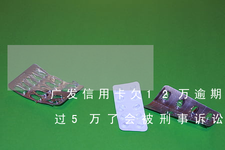 广发信用卡欠12万逾期(广发信用卡欠款超过5万了会被刑事诉讼吗)