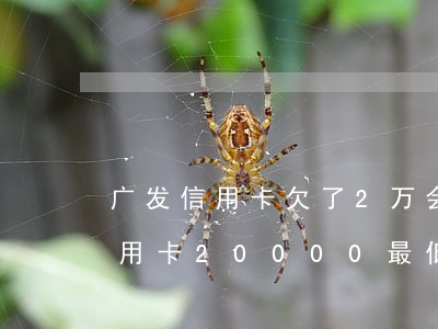 广发信用卡欠了2万会不会被起诉-广发信用卡20000最低还款多少