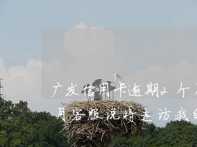 广发信用卡逾期2个月(广发信用卡逾期2个月客服说将走访我的公司和家里)