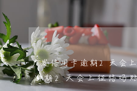 广发信用卡逾期2天会上征信吗(广发信用卡逾期2天会上征信吗贴吧)