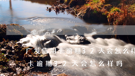 广发信用卡逾期32天会怎么样-广发信用卡逾期32天会怎么样吗