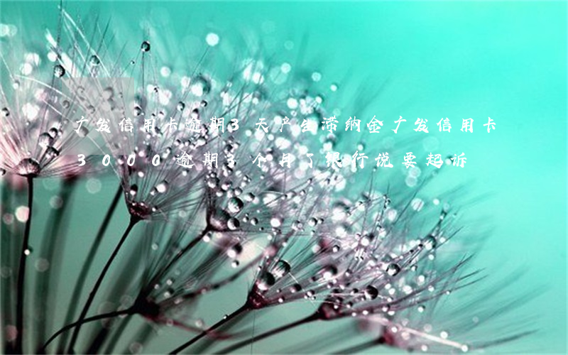 广发信用卡逾期3天产生滞纳金(广发信用卡3000逾期3个月了 银行说要起诉)