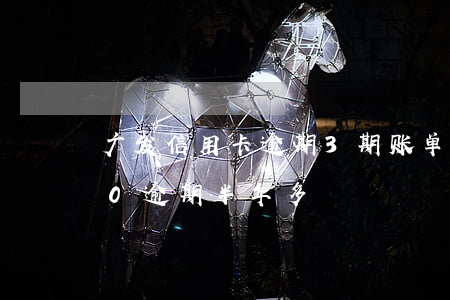 广发信用卡逾期3期账单(广发信用卡3000逾期半年多)