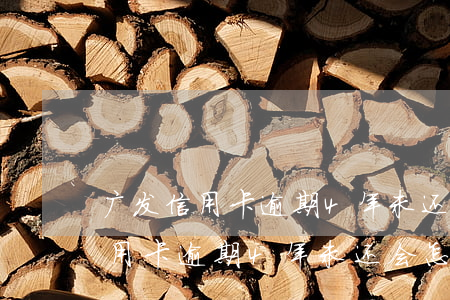 广发信用卡逾期4年未还会怎么样-广发信用卡逾期4年未还会怎么样吗
