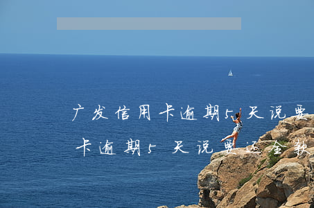 广发信用卡逾期5天说要还全款-广发信用卡逾期5天说要还全款是真的吗