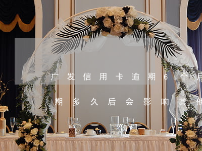 广发信用卡逾期6个月怎么协商(广发银行逾期多久后会影响其他信用卡)