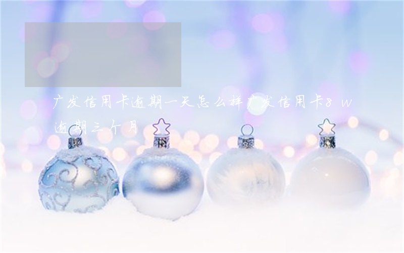 广发信用卡逾期一天怎么样(广发信用卡8w逾期三个月)