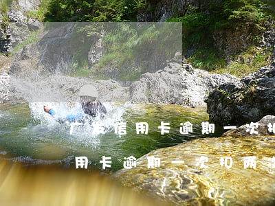 广发信用卡逾期一次扣两次违约金-广发信用卡逾期一次扣两次违约金吗
