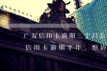 广发信用卡逾期三个月怎么跟银行协商(广发信用卡逾期半年、想协商分期还不行吗)