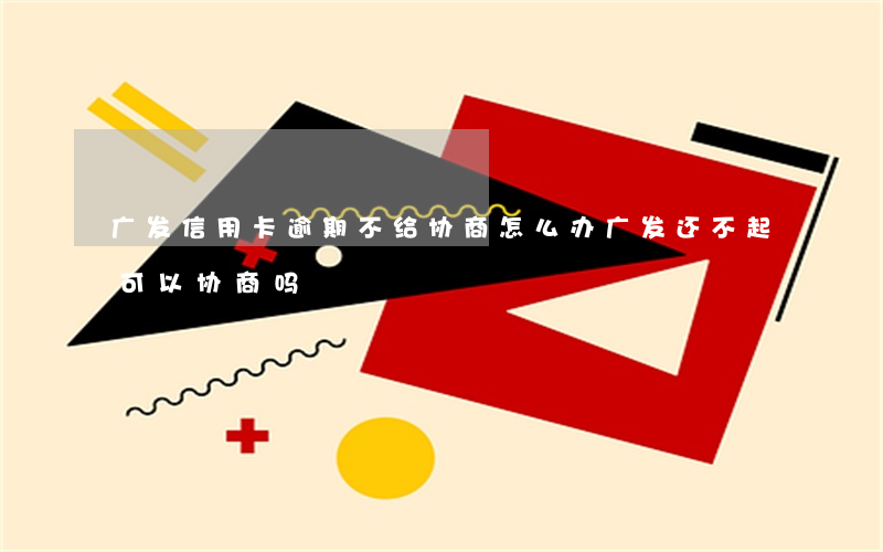 广发信用卡逾期不给协商怎么办(广发还不起可以协商吗)