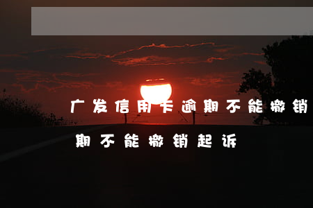 广发信用卡逾期不能撤销起诉(广发信用卡逾期不能撤销起诉)