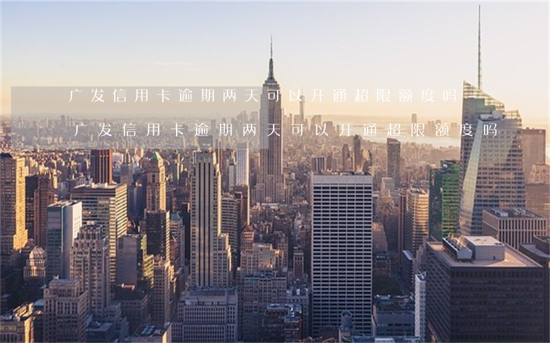 广发信用卡逾期两天可以开通超限额度吗-广发信用卡逾期两天可以开通超限额度吗