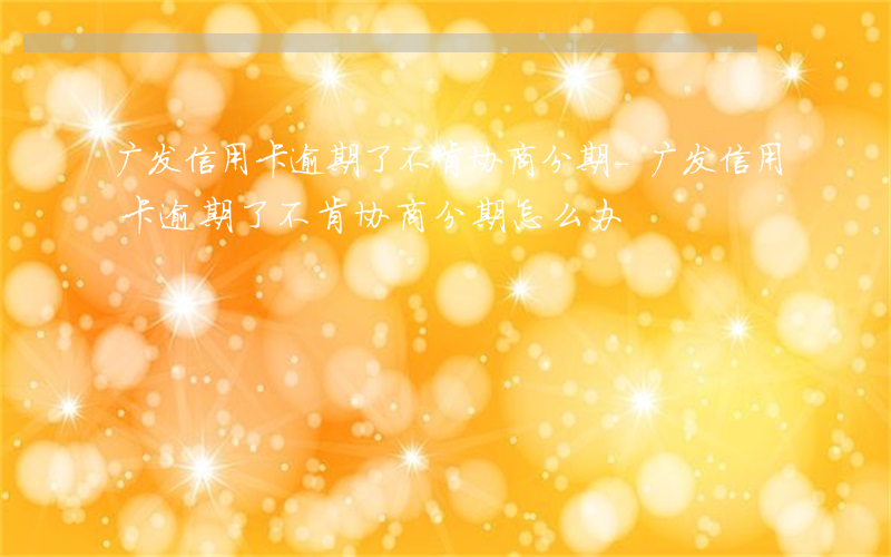 广发信用卡逾期了不肯协商分期-广发信用卡逾期了不肯协商分期怎么办