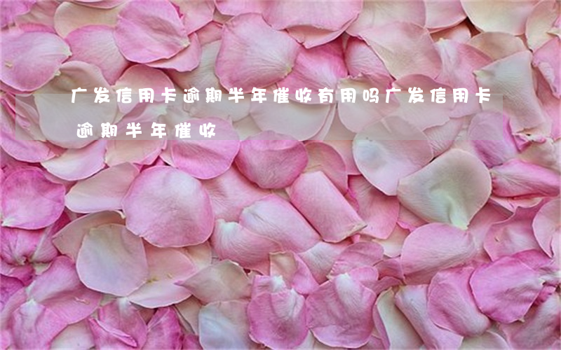 广发信用卡逾期半年催收有用吗（广发信用卡逾期半年催收）