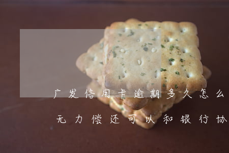 广发信用卡逾期多久怎么协商-广发卡逾期无力偿还可以和银行协商吗