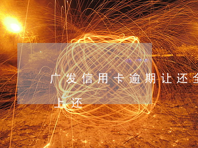 广发信用卡逾期让还全款(广发信用卡超额马上还)