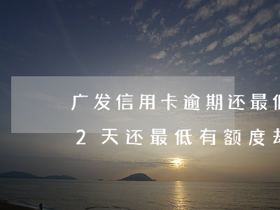 广发信用卡逾期还最低可以吗(广发银行逾期2天还最低有额度却用不了)