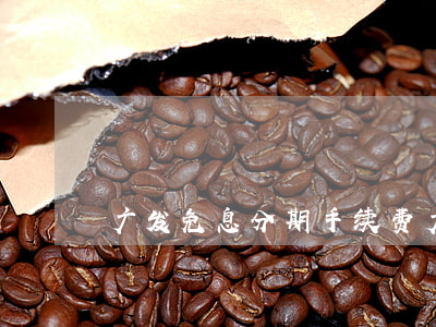 广发免息分期手续费(广发免息分期手续费)