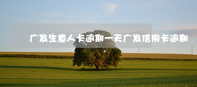 广发生意人卡逾期一天(广发 信用卡 逾期)