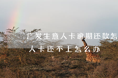 广发生意人卡逾期还款怎么办理-广发生意人卡还不上怎么办