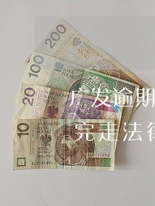 广发逾期一个月律师(广发银行逾期2个月说完走法律程序)