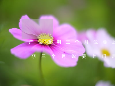 广发逾期三个月说要上门是真的吗-广发逾期三个月说要上门是真的吗吗