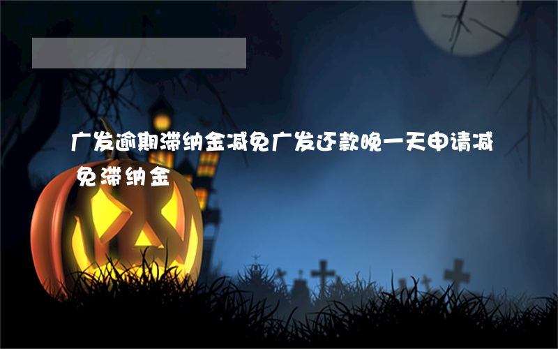 广发逾期滞纳金减免 广发还款晚一天申请减免滞纳金