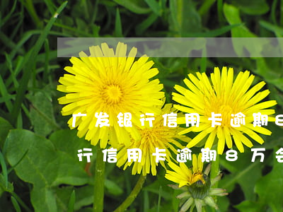 广发银行信用卡逾期8万会怎么样-广发银行信用卡逾期8万会怎么样吗