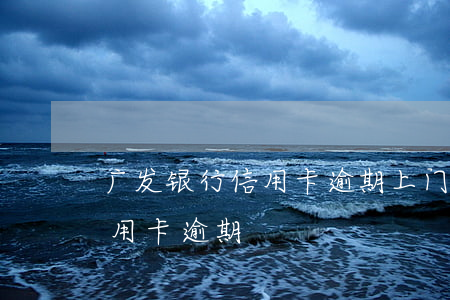 广发银行信用卡逾期上门怎么办(广发银行信用卡 逾期)