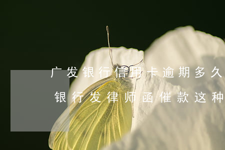 广发银行信用卡逾期多久了会送律师函(广发银行发律师函催款这种,严重吗)