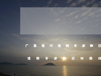 广发银行信用卡逾期已协商成功-广发银行信用卡逾期已协商成功怎么办