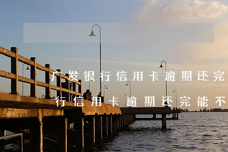 广发银行信用卡逾期还完能不能用-广发银行信用卡逾期还完能不能用支付宝