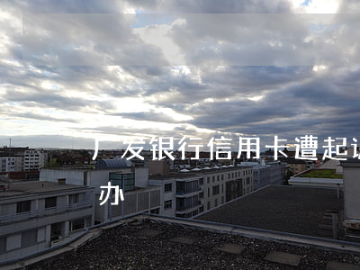 广发银行信用卡遭起诉(广发银行起诉我怎么办)