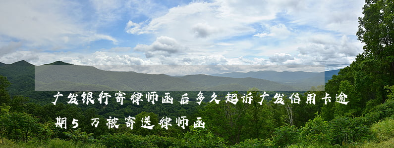 广发银行寄律师函后多久起诉（广发信用卡逾期5万被寄送律师函）