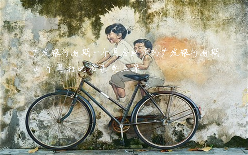 广发银行逾期一个月会起诉吗 广发银行逾期2个月打电话来要立案