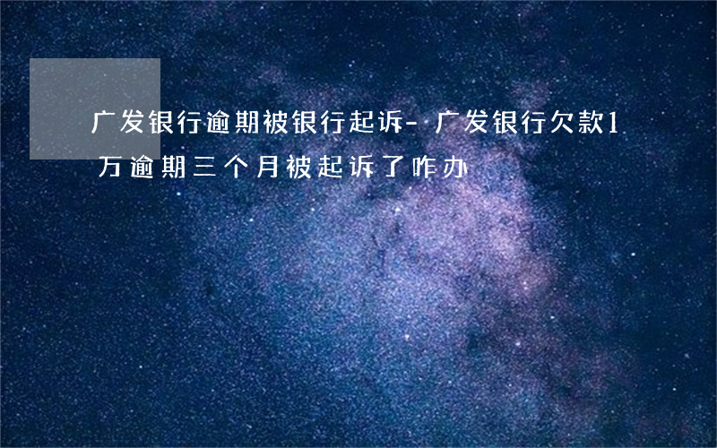 广发银行逾期被银行起诉-广发银行欠款1万逾期三个月被起诉了咋办