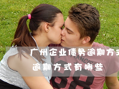 广州企业债务逾期方式有哪些(广州企业债务逾期方式有哪些)