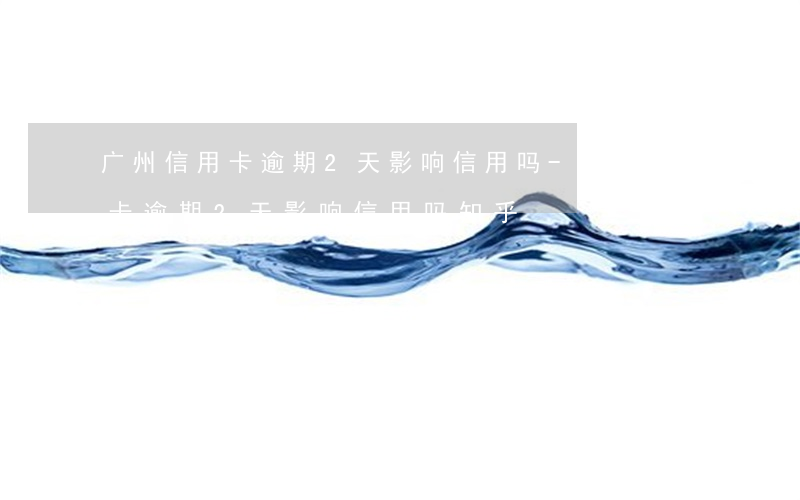 广州信用卡逾期2天影响信用吗-广州信用卡逾期2天影响信用吗知乎