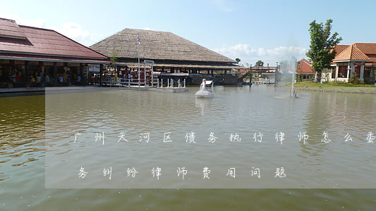 广州天河区债务执行律师怎么委托-广州债务纠纷律师费用问题
