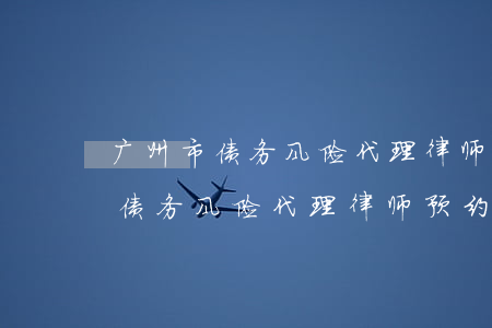 广州市债务风险代理律师预约面谈-广州市债务风险代理律师预约面谈流程