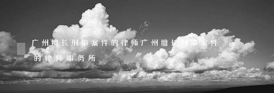 广州擅长刑事案件的律师(广州擅长刑事案件的律师事务所)