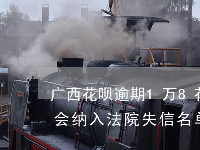 广西花呗逾期1万8 花呗逾期10000元会纳入法院失信名单吗