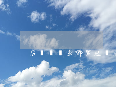 店鋪糾紛去哪里起訴(店鋪糾紛去哪里起訴)