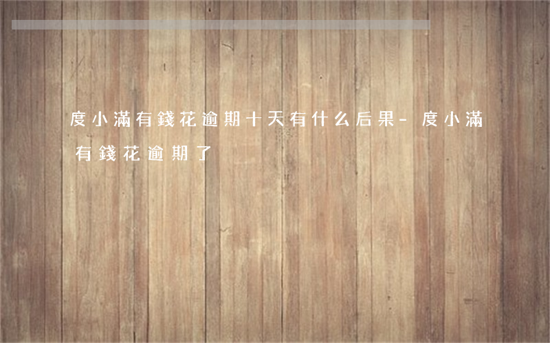 度小滿有錢花逾期十天有什么后果-度小滿有錢花逾期了