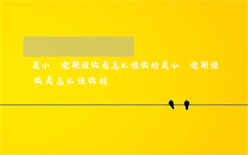 度小滿逾期催收是怎么催收的(度小滿逾期催收是怎么催收的)