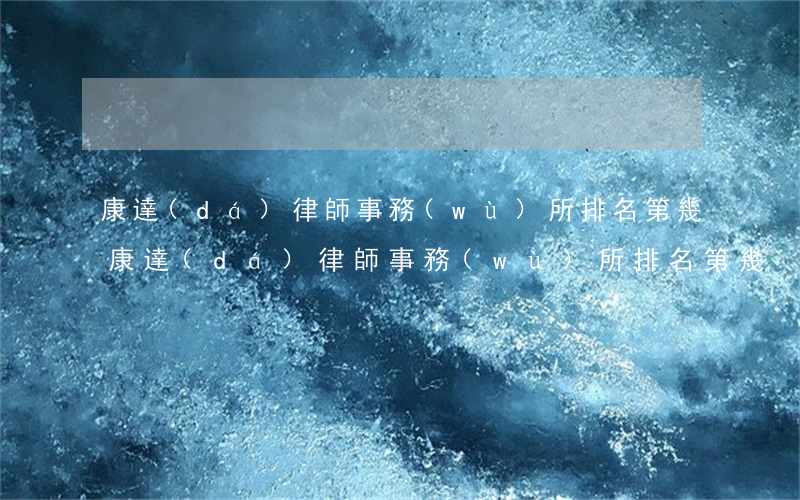 康達(dá)律師事務(wù)所排名第幾(康達(dá)律師事務(wù)所排名第幾)